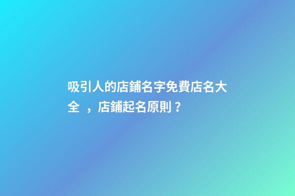吸引人的店鋪名字免費店名大全，店鋪起名原則？